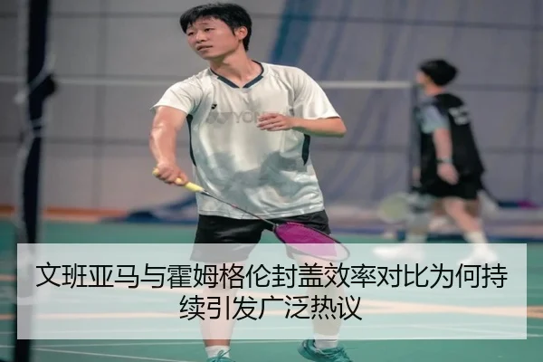 文班亚马与霍姆格伦封盖效率对比为何持续引发广泛热议