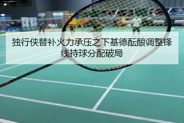 独行侠替补火力承压之下基德酝酿调整锋线持球分配破局
